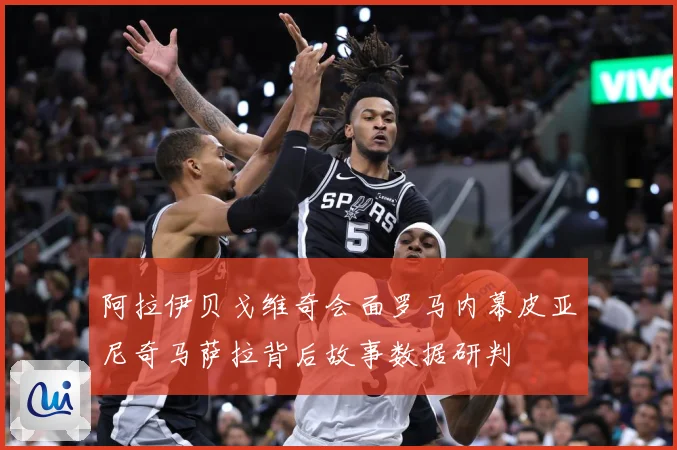 阿拉伊贝戈维奇会面罗马内幕皮亚尼奇马萨拉背后故事数据研判