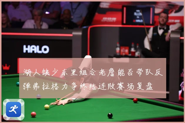 湖人缺少东里组合老詹能否带队反弹弗拉格力争终结连败赛场复盘