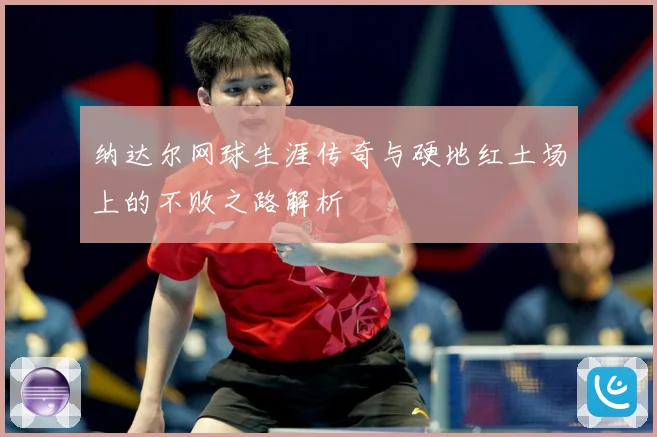 纳达尔网球生涯传奇与硬地红土场上的不败之路解析