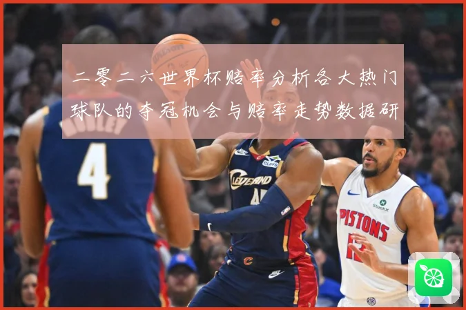 二零二六世界杯赔率分析各大热门球队的夺冠机会与赔率走势数据研判